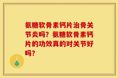 氨糖软骨素钙片治骨关节炎吗？氨糖软骨素钙片的功效真的对关节好吗？