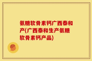 氨糖软骨素钙广西泰和产(广西泰和生产氨糖软骨素钙产品)