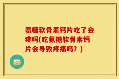 氨糖软骨素钙片吃了会疼吗(吃氨糖软骨素钙片会导致疼痛吗？)