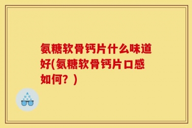 氨糖软骨钙片什么味道好(氨糖软骨钙片口感如何？)