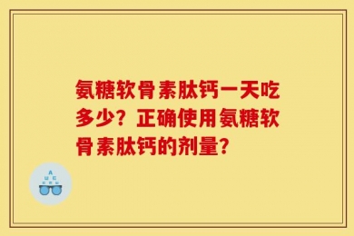 氨糖软骨素肽钙一天吃多少？正确使用氨糖软骨素肽钙的剂量？