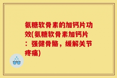 氨糖软骨素的加钙片功效(氨糖软骨素加钙片：强健骨骼，缓解关节疼痛)