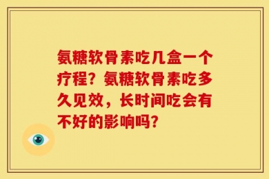 氨糖软骨素吃几盒一个疗程？氨糖软骨素吃多久见效，长时间吃会有不好的影响吗？
