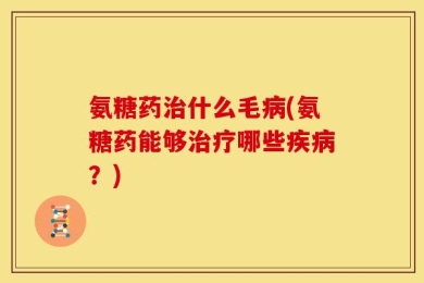 氨糖药治什么毛病(氨糖药能够治疗哪些疾病？)