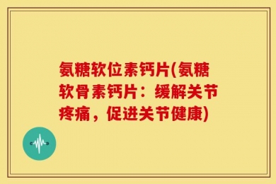 氨糖软位素钙片(氨糖软骨素钙片：缓解关节疼痛，促进关节健康)