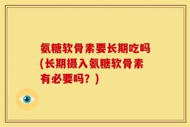 氨糖软骨素要长期吃吗(长期摄入氨糖软骨素有必要吗？)