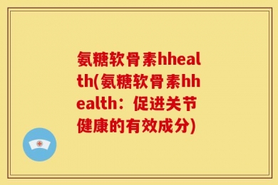 氨糖软骨素hhealth(氨糖软骨素hhealth：促进关节健康的有效成分)
