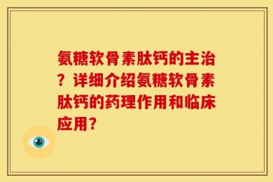 氨糖软骨素肽钙的主治？详细介绍氨糖软骨素肽钙的药理作用和临床应用？