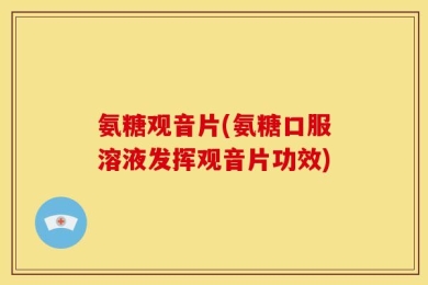 氨糖观音片(氨糖口服溶液发挥观音片功效)