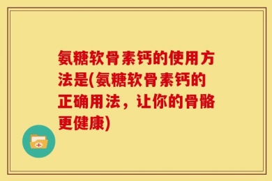 氨糖软骨素钙的使用方法是(氨糖软骨素钙的正确用法，让你的骨骼更健康)