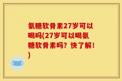 氨糖软骨素27岁可以喝吗(27岁可以喝氨糖软骨素吗？快了解！)