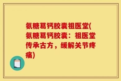 氨糖葛钙胶囊祖医堂(氨糖葛钙胶囊：祖医堂传承古方，缓解关节疼痛)