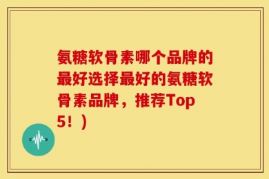氨糖软骨素哪个品牌的最好选择最好的氨糖软骨素品牌，推荐Top5！)