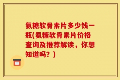 氨糖软骨素片多少钱一瓶(氨糖软骨素片价格查询及推荐解读，你想知道吗？)