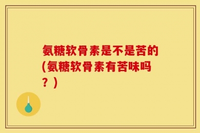 氨糖软骨素是不是苦的(氨糖软骨素有苦味吗？)