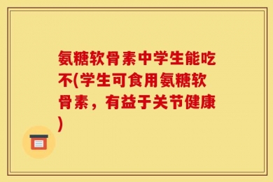 氨糖软骨素中学生能吃不(学生可食用氨糖软骨素，有益于关节健康)