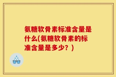 氨糖软骨素标准含量是什么(氨糖软骨素的标准含量是多少？)
