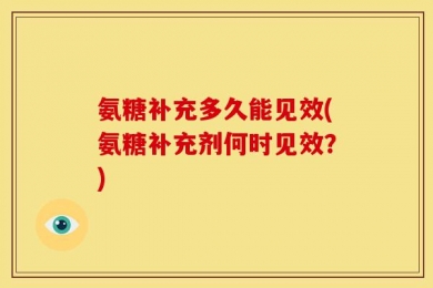 氨糖补充多久能见效(氨糖补充剂何时见效？)