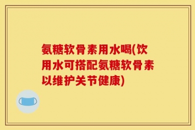 氨糖软骨素用水喝(饮用水可搭配氨糖软骨素以维护关节健康)