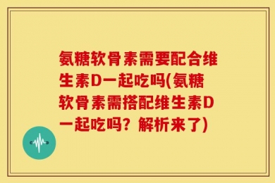 氨糖软骨素需要配合维生素D一起吃吗(氨糖软骨素需搭配维生素D一起吃吗？解析来了)