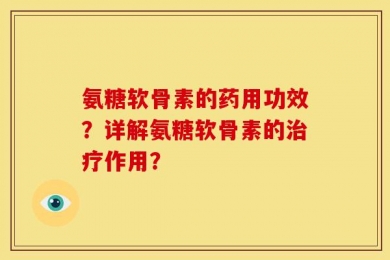 氨糖软骨素的药用功效？详解氨糖软骨素的治疗作用？