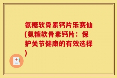 氨糖软骨素钙片乐赛仙(氨糖软骨素钙片：保护关节健康的有效选择)