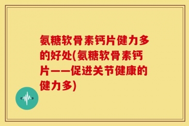 氨糖软骨素钙片健力多的好处(氨糖软骨素钙片——促进关节健康的健力多)