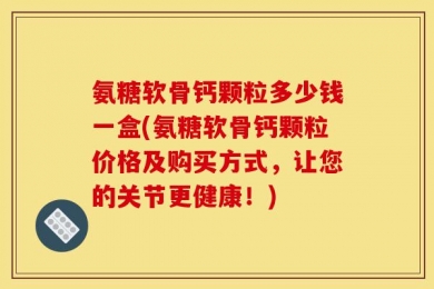 氨糖软骨钙颗粒多少钱一盒(氨糖软骨钙颗粒价格及购买方式，让您的关节更健康！)