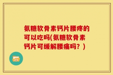 氨糖软骨素钙片腰疼的可以吃吗(氨糖软骨素钙片可缓解腰痛吗？)