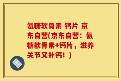 氨糖软骨素 钙片 京东自营(京东自营：氨糖软骨素+钙片，滋养关节又补钙！)