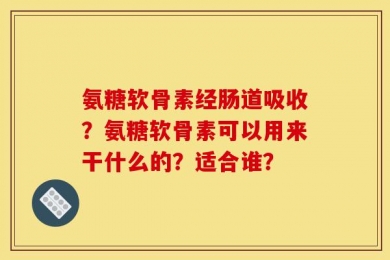 氨糖软骨素经肠道吸收？氨糖软骨素可以用来干什么的？适合谁？