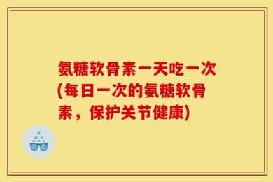 氨糖软骨素一天吃一次(每日一次的氨糖软骨素，保护关节健康)