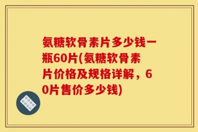 氨糖软骨素片多少钱一瓶60片(氨糖软骨素片价格及规格详解，60片售价多少钱)