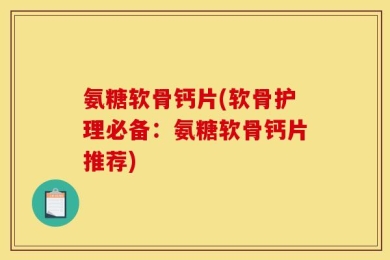 氨糖软骨钙片(软骨护理必备：氨糖软骨钙片推荐)