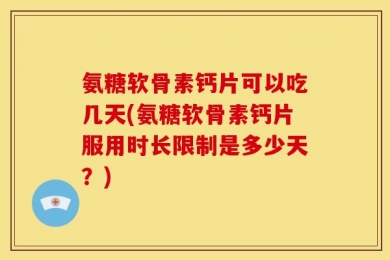 氨糖软骨素钙片可以吃几天(氨糖软骨素钙片服用时长限制是多少天？)