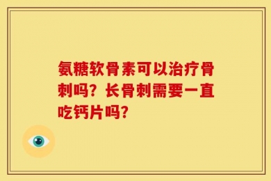氨糖软骨素可以治疗骨刺吗？长骨刺需要一直吃钙片吗？