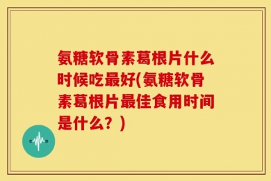 氨糖软骨素葛根片什么时候吃最好(氨糖软骨素葛根片最佳食用时间是什么？)