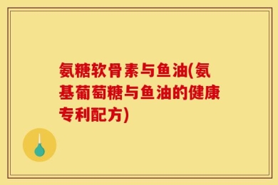 氨糖软骨素与鱼油(氨基葡萄糖与鱼油的健康专利配方)