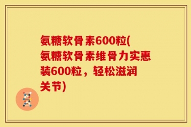氨糖软骨素600粒(氨糖软骨素维骨力实惠装600粒，轻松滋润关节)