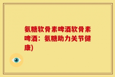 氨糖软骨素啤酒软骨素啤酒：氨糖助力关节健康)