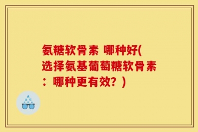 氨糖软骨素 哪种好(选择氨基葡萄糖软骨素：哪种更有效？)