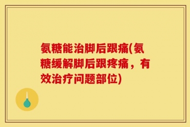 氨糖能治脚后跟痛(氨糖缓解脚后跟疼痛，有效治疗问题部位)