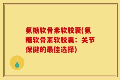 氨糖软骨素软胶囊(氨糖软骨素软胶囊：关节保健的最佳选择)