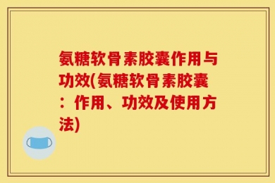 氨糖软骨素胶囊作用与功效(氨糖软骨素胶囊：作用、功效及使用方法)