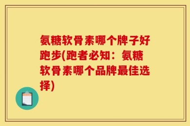 氨糖软骨素哪个牌子好跑步(跑者必知：氨糖软骨素哪个品牌最佳选择)
