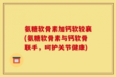 氨糖软骨素加钙软较襄(氨糖软骨素与钙软骨联手，呵护关节健康)