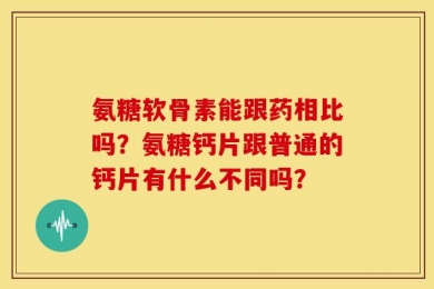 氨糖软骨素能跟药相比吗？氨糖钙片跟普通的钙片有什么不同吗？