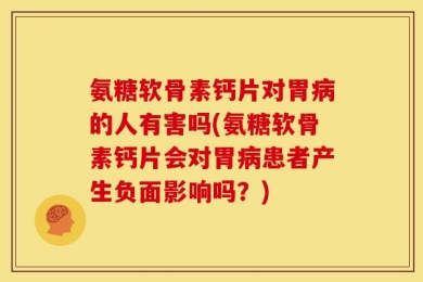 氨糖软骨素钙片对胃病的人有害吗(氨糖软骨素钙片会对胃病患者产生负面影响吗？)