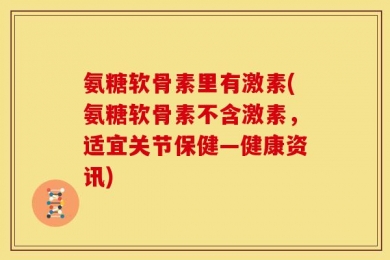 氨糖软骨素里有激素(氨糖软骨素不含激素，适宜关节保健—健康资讯)