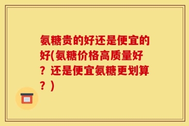 氨糖贵的好还是便宜的好(氨糖价格高质量好？还是便宜氨糖更划算？)